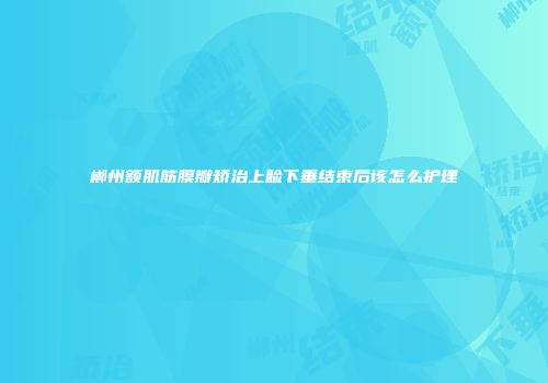 郴州额肌筋膜瓣矫治上睑下垂结束后该怎么护理