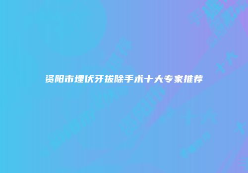 资阳市埋伏牙拔除手术十大专家推荐