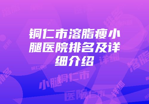 铜仁市溶脂瘦小腿医院排名及详细介绍