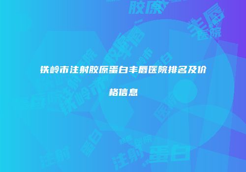 铁岭市注射胶原蛋白丰唇医院排名及价格信息