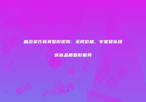 临沧吴氏嘉美整形医院：亲民价格，专家团队提供高品质整形服务