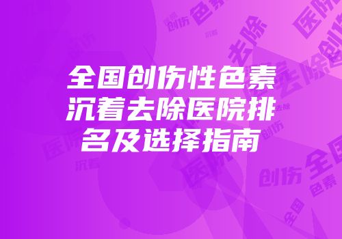 全国创伤性色素沉着去除医院排名及选择指南