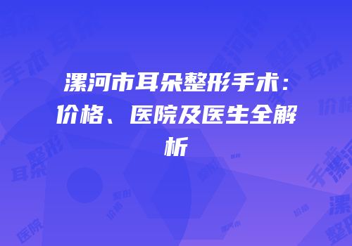 漯河市耳朵整形手术：价格、医院及医生全解析