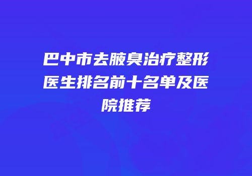 巴中市去腋臭治疗整形医生排名前十名单及医院推荐