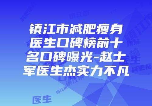 镇江市减肥瘦身医生口碑榜前十名口碑曝光-赵士军医生杰实力不凡