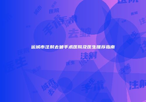 运城市注射去皱手术医院及医生推荐指南
