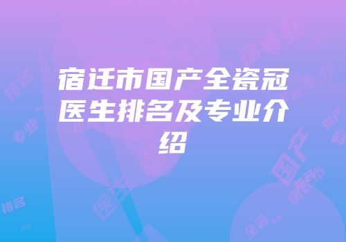 宿迁市国产全瓷冠医生排名及专业介绍