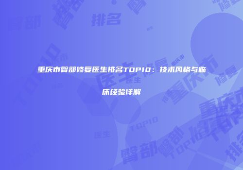 重庆市臀部修复医生排名TOP10：技术风格与临床经验详解