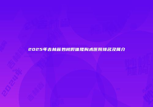 2025年吉林省妙桃假体隆胸术医院排名及简介