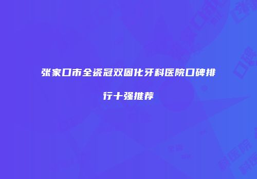 张家口市全瓷冠双固化牙科医院口碑排行十强推荐