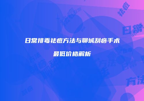 日常排毒祛痘方法与聊城刮痧手术最低价格解析