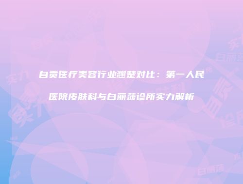 自贡医疗美容行业翘楚对比：第一人民医院皮肤科与白丽莎诊所实力解析