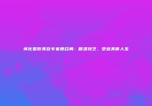 怀化整形美容专家滕召勇：精湛技艺，塑造美丽人生
