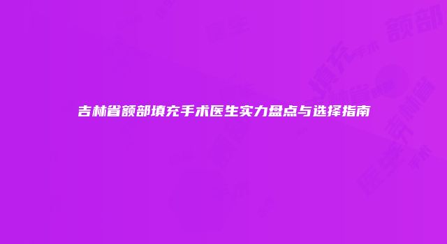 吉林省额部填充手术医生实力盘点与选择指南