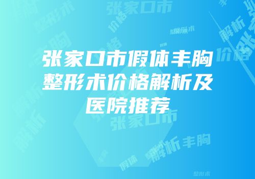 张家口市假体丰胸整形术价格解析及医院推荐