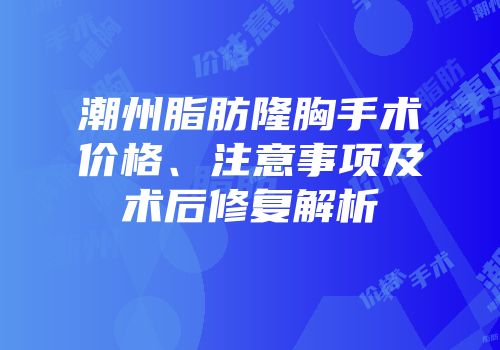 潮州脂肪隆胸手术价格、注意事项及术后修复解析
