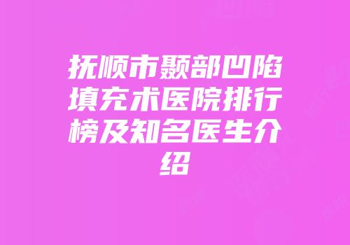 抚顺市颞部凹陷填充术医院排行榜及知名医生介绍