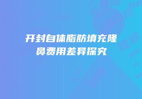 开封自体脂肪填充隆鼻费用差异探究