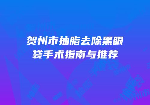 贺州市抽脂去除黑眼袋手术指南与推荐