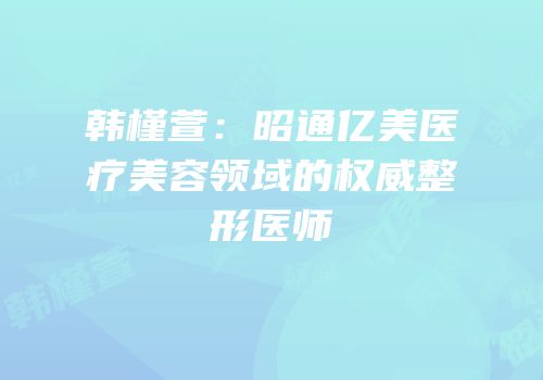 韩槿萱：昭通亿美医疗美容领域的权威整形医师
