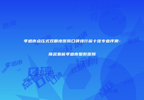 孝感市点压式双眼皮医院口碑排行前十佳专业评测-排名靠前孝感市整形医院