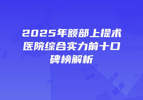 2025年额部上提术医院综合实力前十口碑榜解析