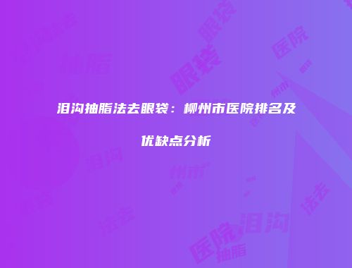 泪沟抽脂法去眼袋：柳州市医院排名及优缺点分析