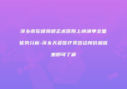 萍乡市驼峰鼻矫正术医院上榜清单全面优势分析-萍乡天姿医疗美容诊所价格优惠即可了解