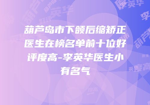 葫芦岛市下颌后缩矫正医生在榜名单前十位好评度高-李英华医生小有名气