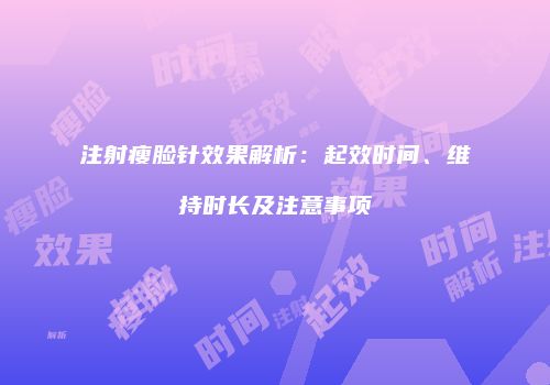 注射瘦脸针效果解析：起效时间、维持时长及注意事项