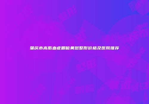 肇庆市高脂血症眼睑黄斑整形价格及医院推荐