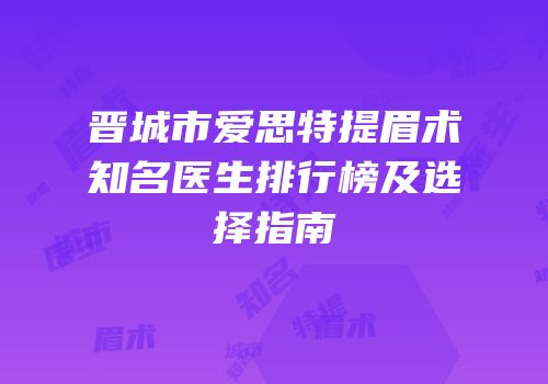 晋城市爱思特提眉术知名医生排行榜及选择指南