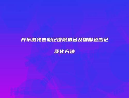 丹东激光去胎记医院排名及咖啡色胎记淡化方法