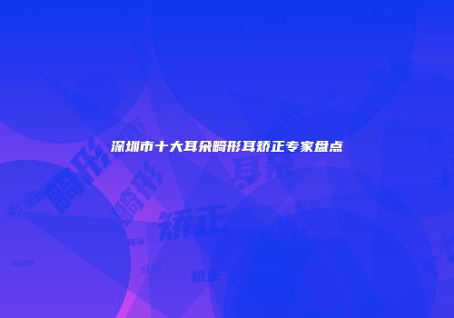 深圳市十大耳朵畸形耳矫正专家盘点