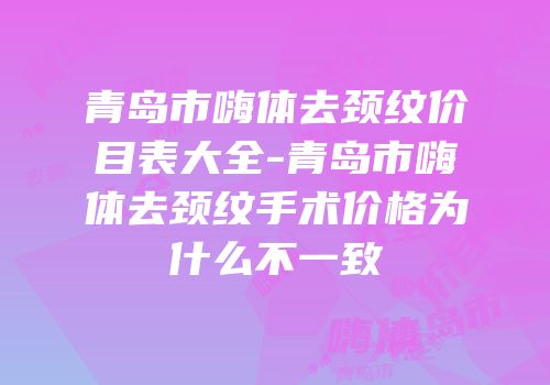 青岛市嗨体去颈纹价目表大全-青岛市嗨体去颈纹手术价格为什么不一致