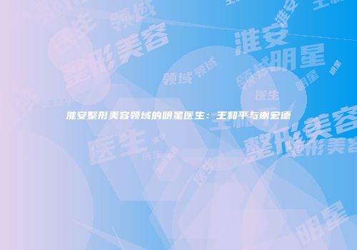 淮安整形美容领域的明星医生：王和平与谢宏德