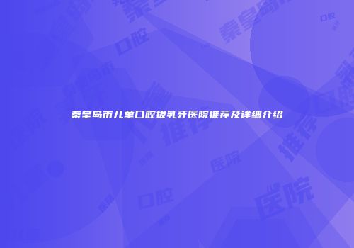 秦皇岛市儿童口腔拔乳牙医院推荐及详细介绍
