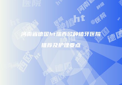 河南省德国ht瑞西欧种植牙医院推荐及护理要点