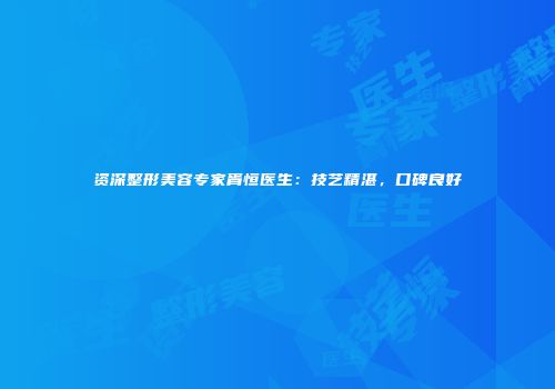 资深整形美容专家胥恒医生：技艺精湛，口碑良好