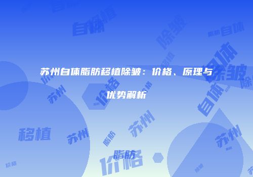 苏州自体脂肪移植除皱：价格、原理与优势解析