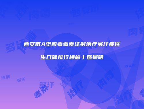 西安市A型肉毒毒素注射治疗多汗症医生口碑排行榜前十强揭晓