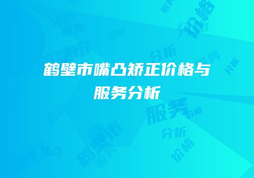 鹤壁市嘴凸矫正价格与服务分析