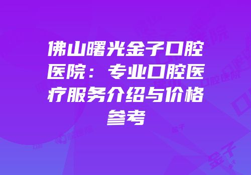 佛山曙光金子口腔医院：专业口腔医疗服务介绍与价格参考