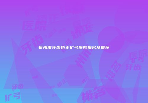 忻州市牙齿矫正扩弓医院排名及推荐