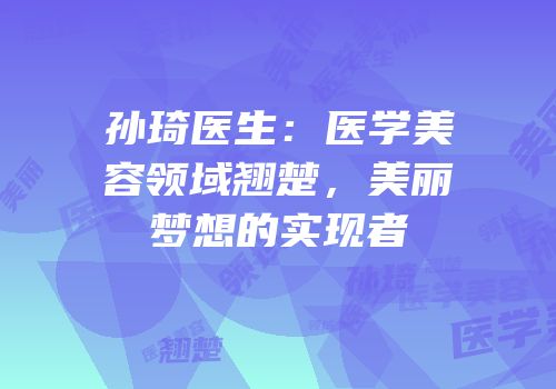 孙琦医生：医学美容领域翘楚，美丽梦想的实现者