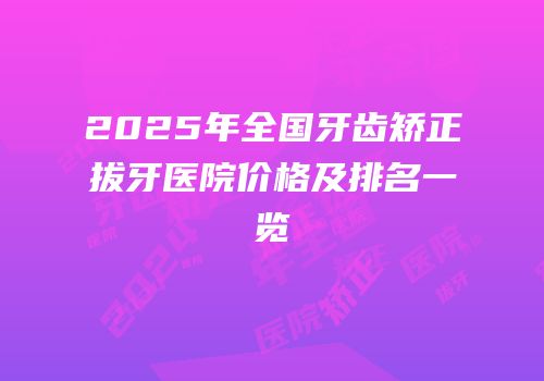 2025年全国牙齿矫正拔牙医院价格及排名一览