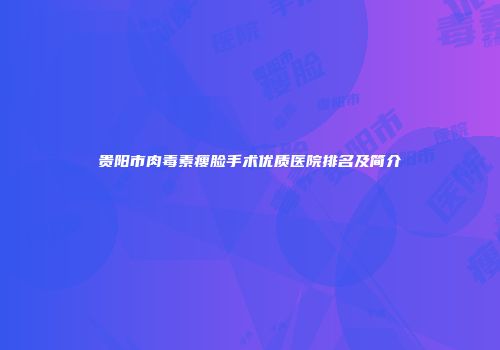 贵阳市肉毒素瘦脸手术优质医院排名及简介