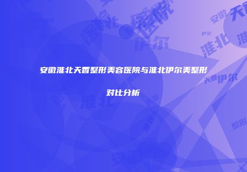 安徽淮北天香整形美容医院与淮北伊尔美整形对比分析