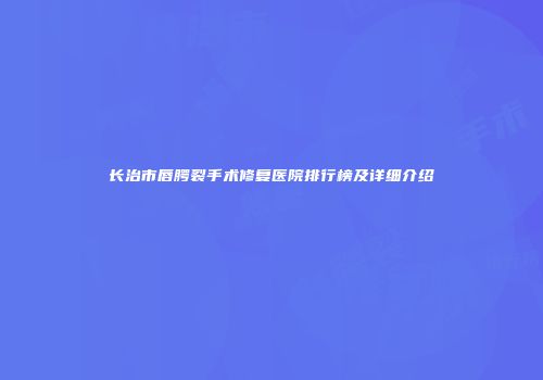 长治市唇腭裂手术修复医院排行榜及详细介绍