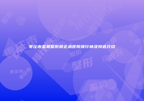 枣庄市歪鼻整形矫正术医院排行榜及特色介绍